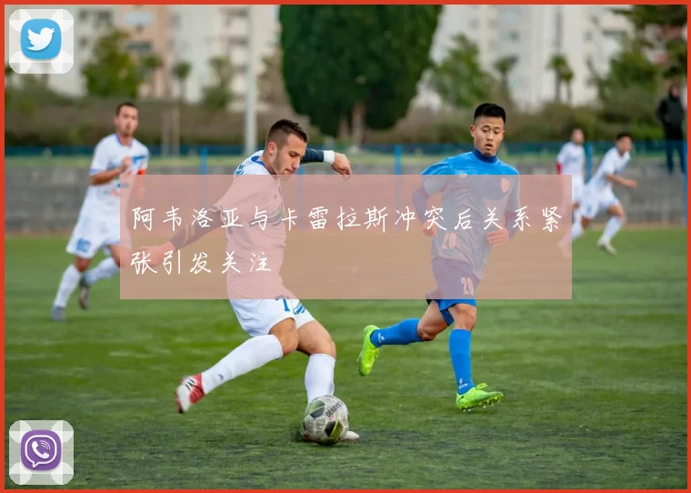 阿韦洛亚与卡雷拉斯冲突后关系紧张引发关注