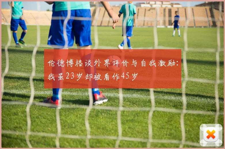 伦德博格谈外界评价与自我激励：我虽23岁却被看作45岁