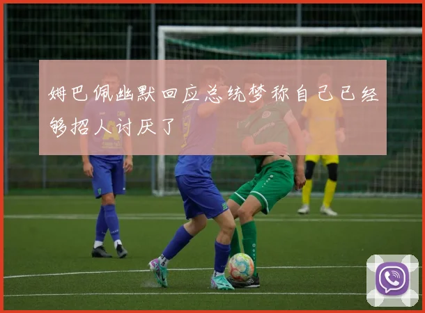 姆巴佩幽默回应总统梦称自己已经够招人讨厌了