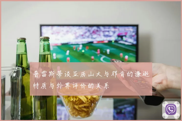 普雷斯蒂谈亚历山大与邓肯的谦逊特质与外界评价的关系