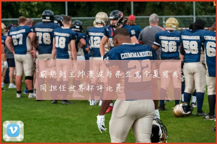 前热刺主帅澳波与弗兰克今夏将共同担任世界杯评论员