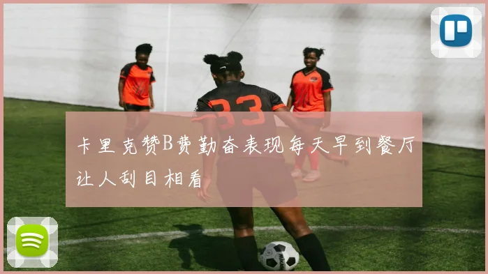 卡里克赞B费勤奋表现每天早到餐厅让人刮目相看