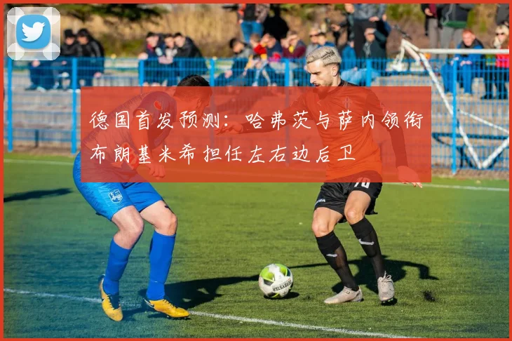 德国首发预测：哈弗茨与萨内领衔布朗基米希担任左右边后卫