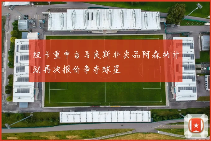 纽卡重申吉马良斯非卖品阿森纳计划再次报价争夺球星