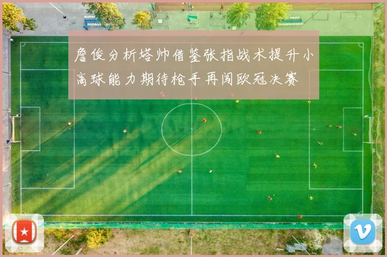 詹俊分析塔帅借鉴张指战术提升小高球能力期待枪手再闯欧冠决赛