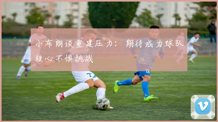 小布朗谈重建压力：期待成为球队核心不惧挑战