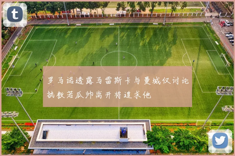 罗马诺透露马雷斯卡与曼城仅讨论执教若瓜帅离开将追求他