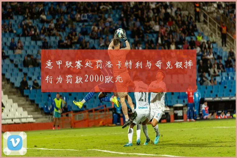 意甲联赛处罚洛卡特利与奇克假摔行为罚款2000欧元