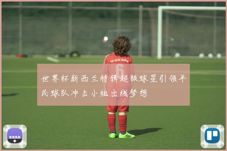 世界杯新西兰特辑超级球星引领平民球队冲击小组出线梦想