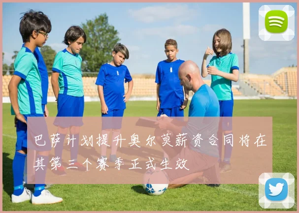 巴萨计划提升奥尔莫薪资合同将在其第三个赛季正式生效