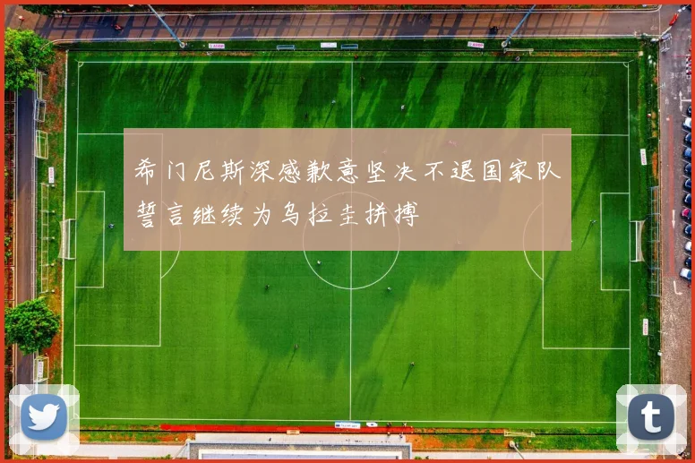 希门尼斯深感歉意坚决不退国家队誓言继续为乌拉圭拼搏