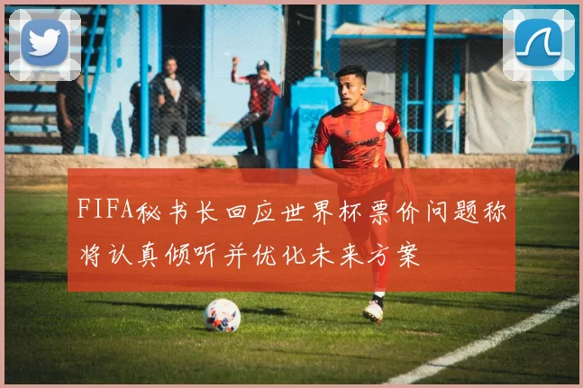 FIFA秘书长回应世界杯票价问题称将认真倾听并优化未来方案