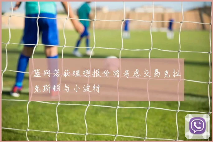 篮网若获理想报价将考虑交易克拉克斯顿与小波特