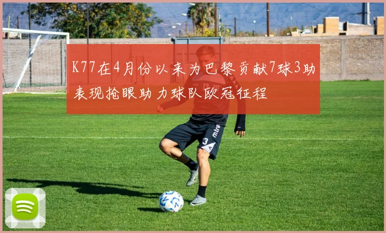 K77在4月份以来为巴黎贡献7球3助表现抢眼助力球队欧冠征程