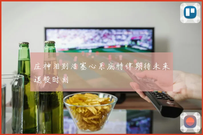 庄神泪别活塞心系底特律期待未来退役时刻